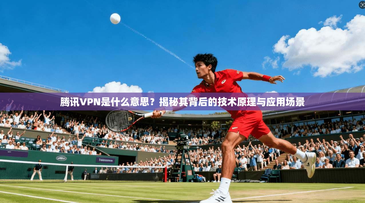 腾讯VPN是什么意思？揭秘其背后的技术原理与应用场景