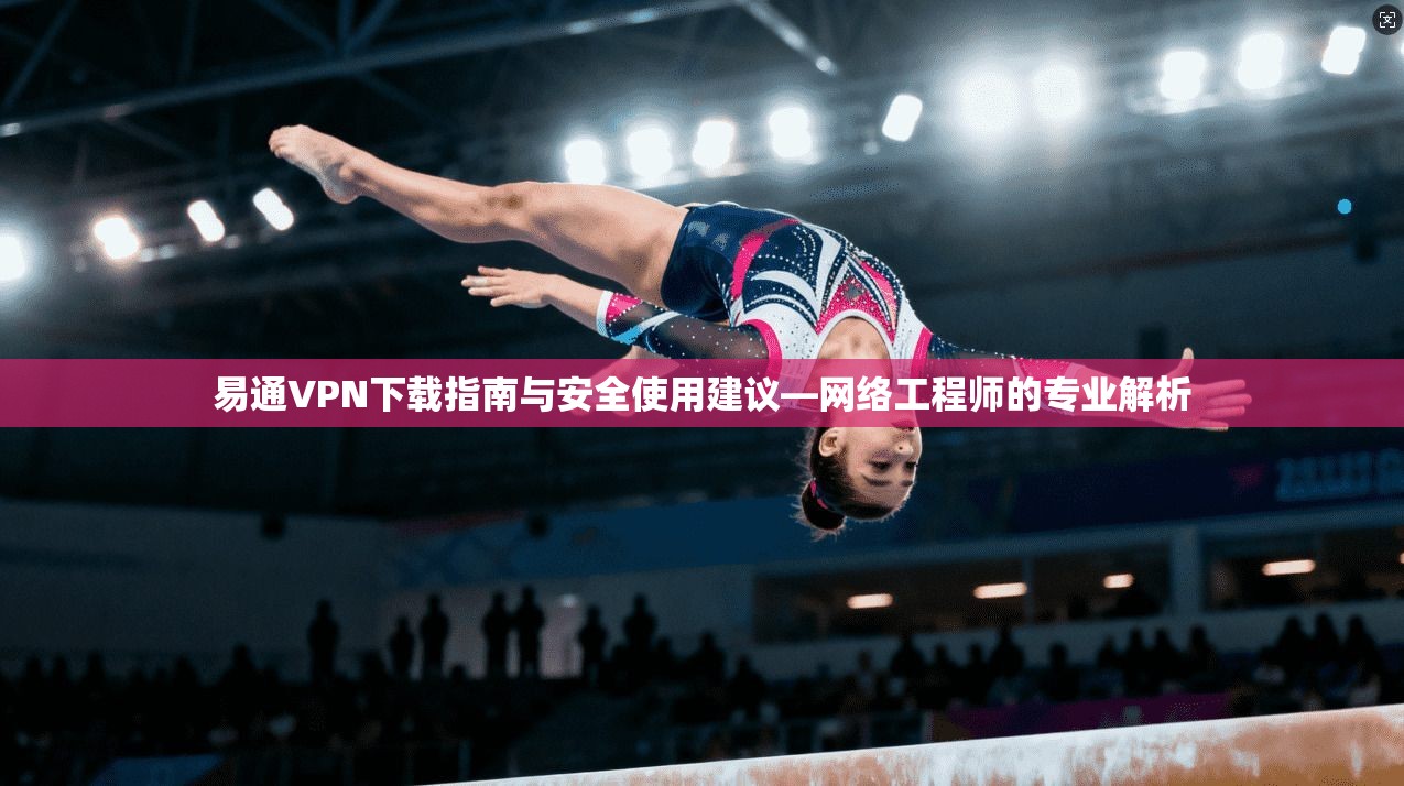 易通VPN下载指南与安全使用建议—网络工程师的专业解析
