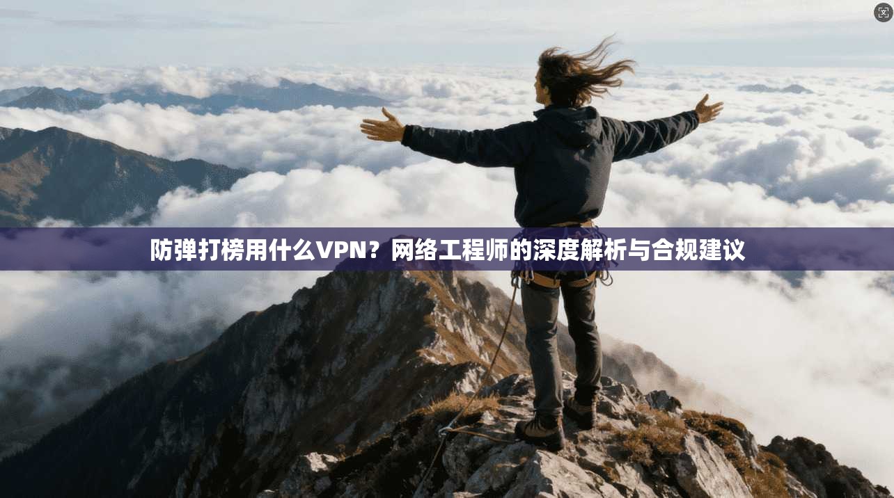 防弹打榜用什么VPN？网络工程师的深度解析与合规建议