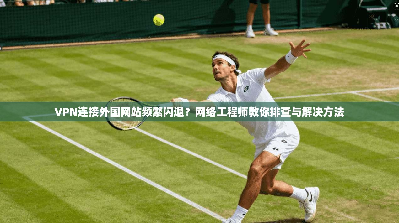 VPN连接外国网站频繁闪退？网络工程师教你排查与解决方法