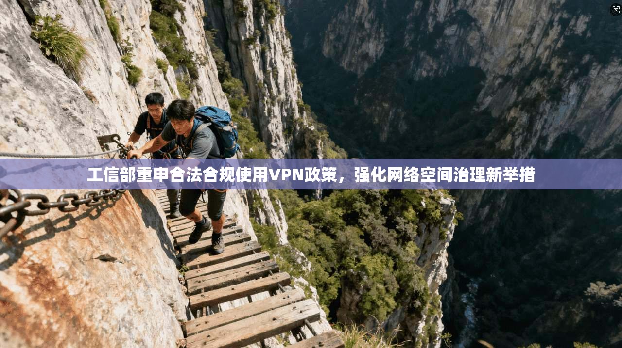 工信部重申合法合规使用VPN政策，强化网络空间治理新举措
