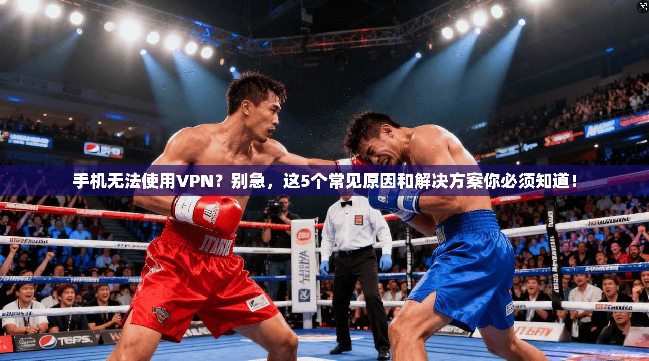 手机无法使用VPN？别急，这5个常见原因和解决方案你必须知道！