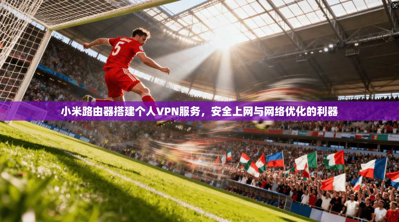 小米路由器搭建个人VPN服务，安全上网与网络优化的利器