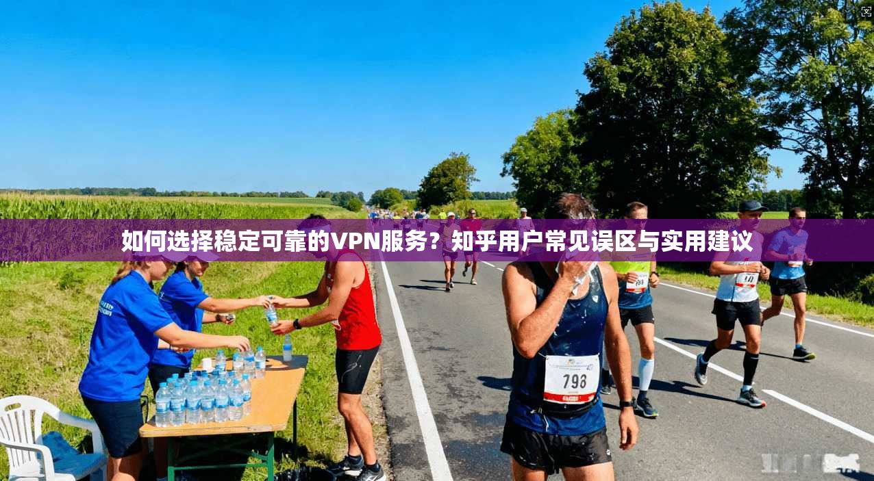 如何选择稳定可靠的VPN服务？知乎用户常见误区与实用建议