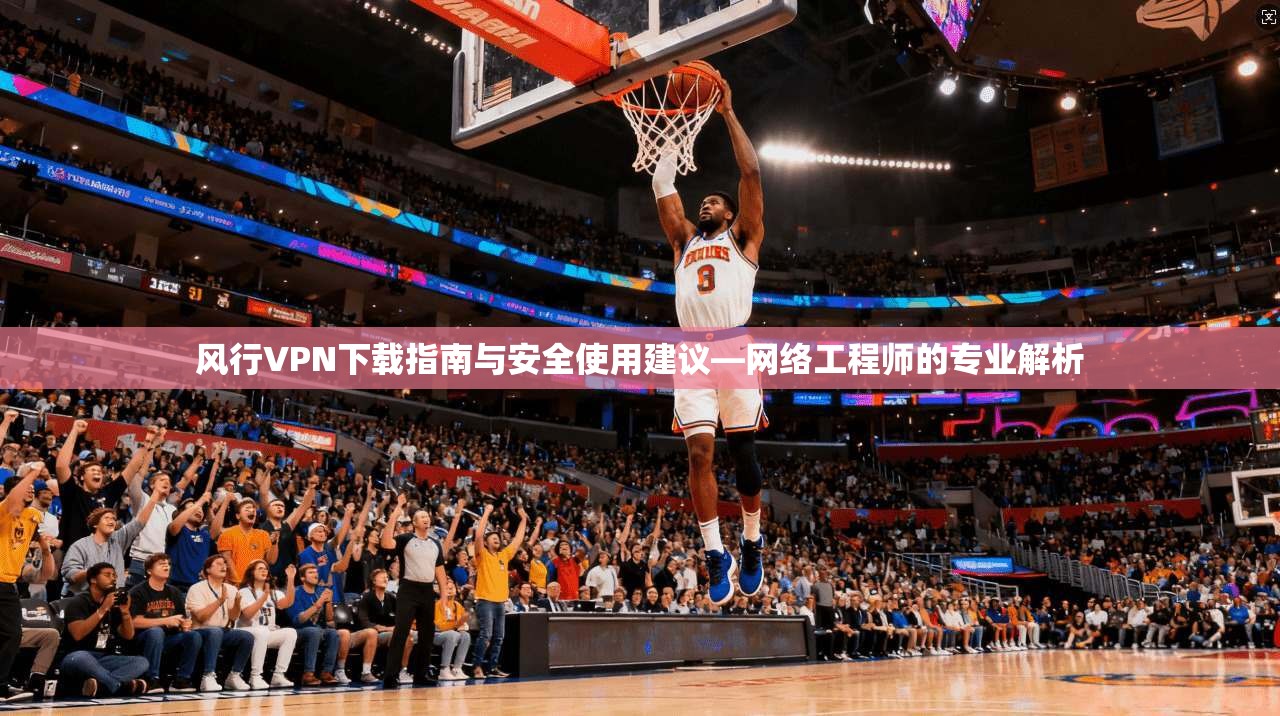 风行VPN下载指南与安全使用建议—网络工程师的专业解析