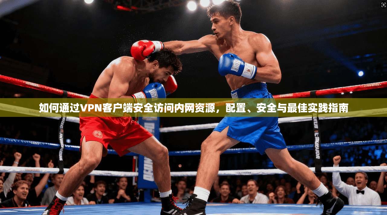 如何通过VPN客户端安全访问内网资源，配置、安全与最佳实践指南