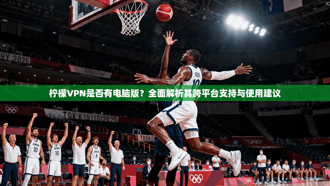 柠檬VPN是否有电脑版？全面解析其跨平台支持与使用建议