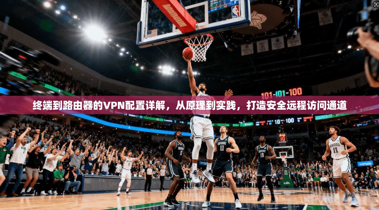 终端到路由器的VPN配置详解，从原理到实践，打造安全远程访问通道
