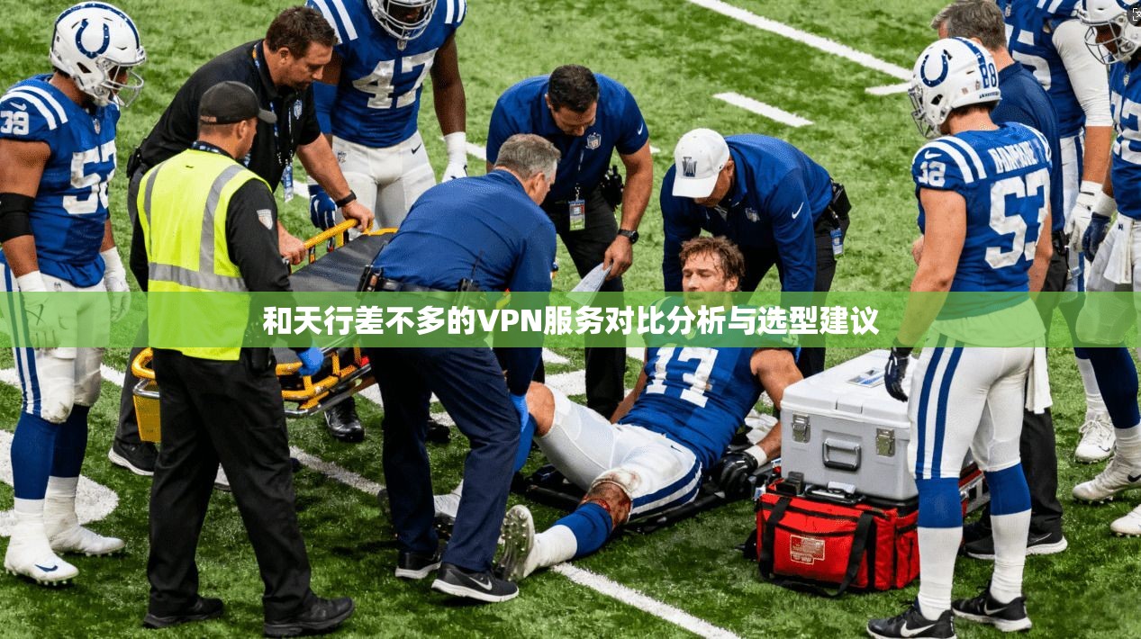 和天行差不多的VPN服务对比分析与选型建议