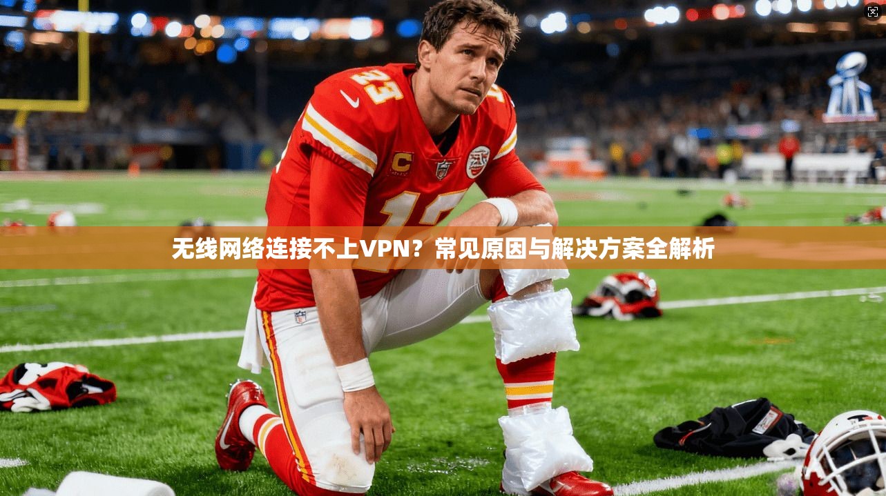 无线网络连接不上VPN？常见原因与解决方案全解析