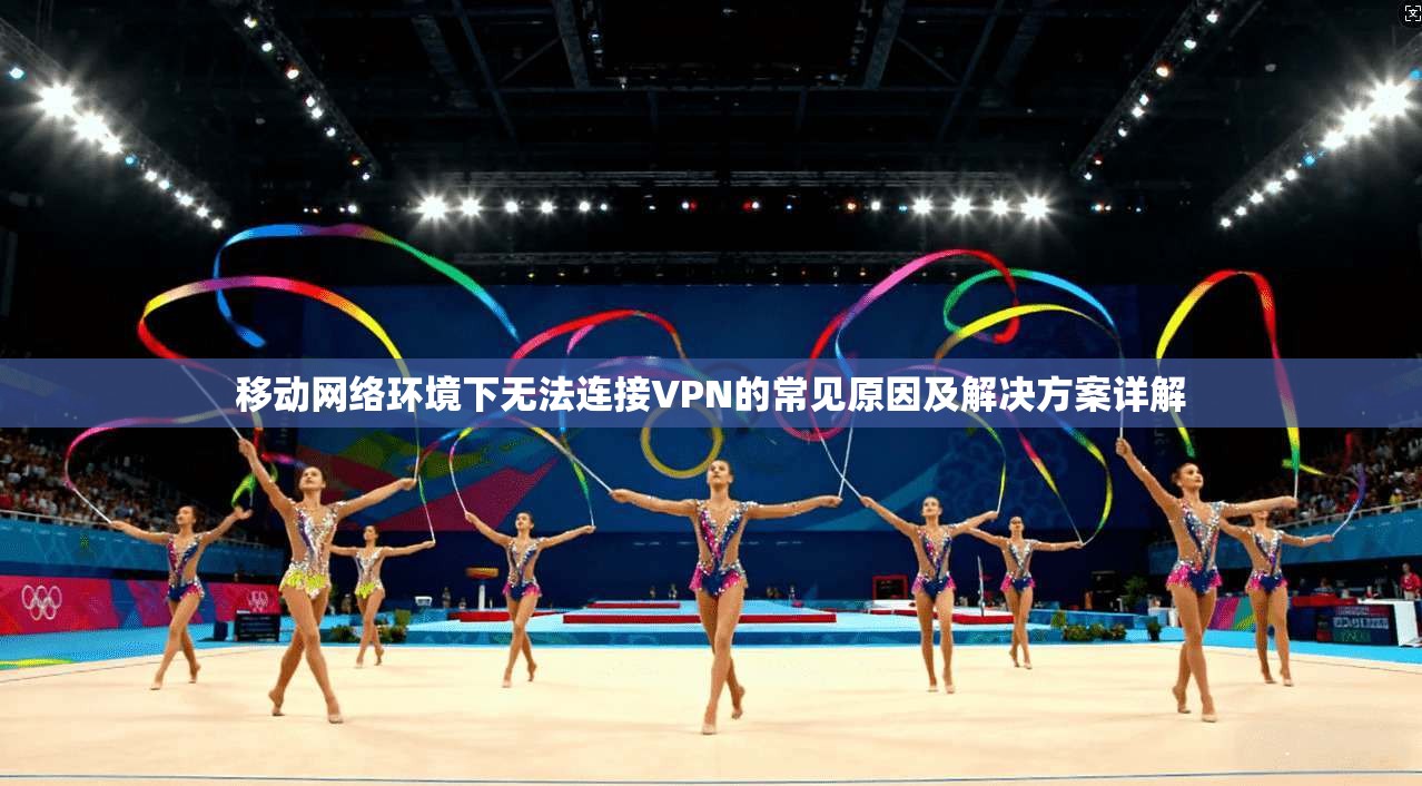 移动网络环境下无法连接VPN的常见原因及解决方案详解