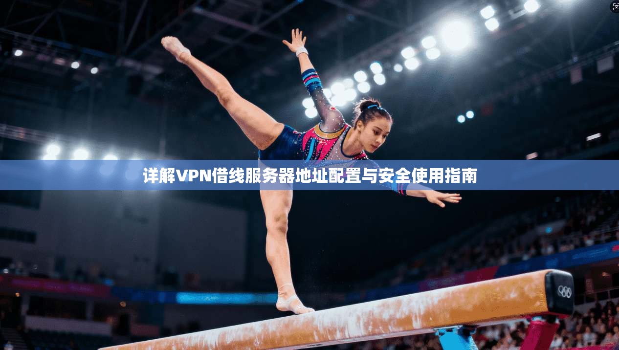 详解VPN借线服务器地址配置与安全使用指南