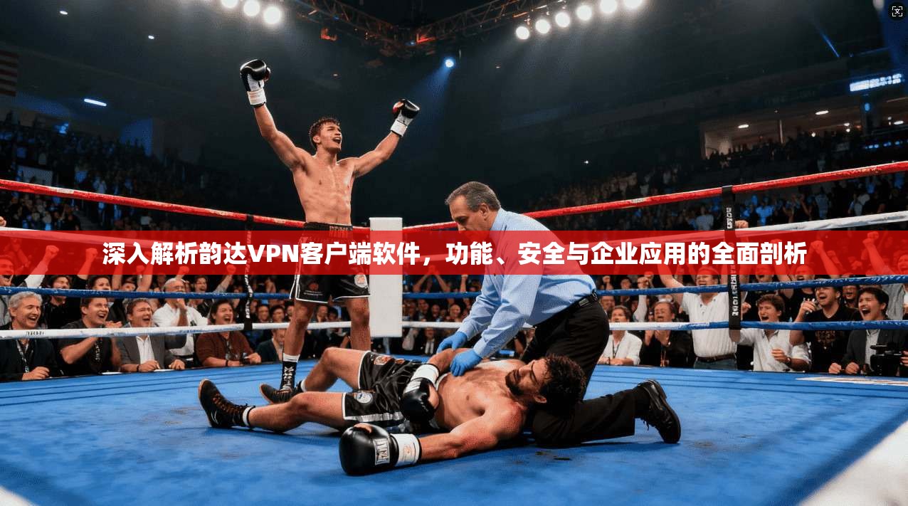 深入解析韵达VPN客户端软件，功能、安全与企业应用的全面剖析