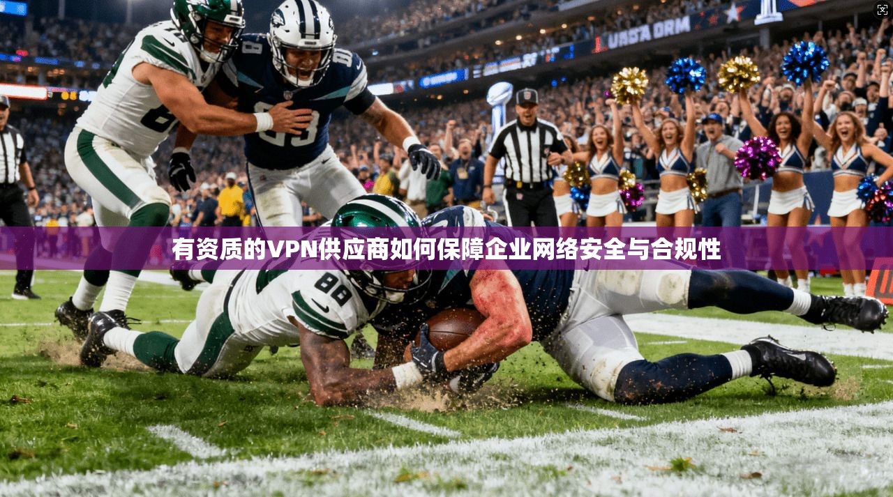 有资质的VPN供应商如何保障企业网络安全与合规性