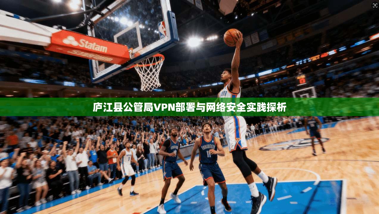 庐江县公管局VPN部署与网络安全实践探析
