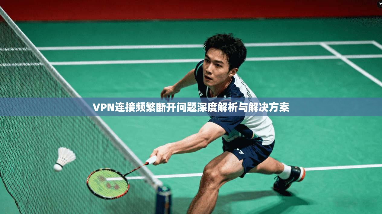 VPN连接频繁断开问题深度解析与解决方案