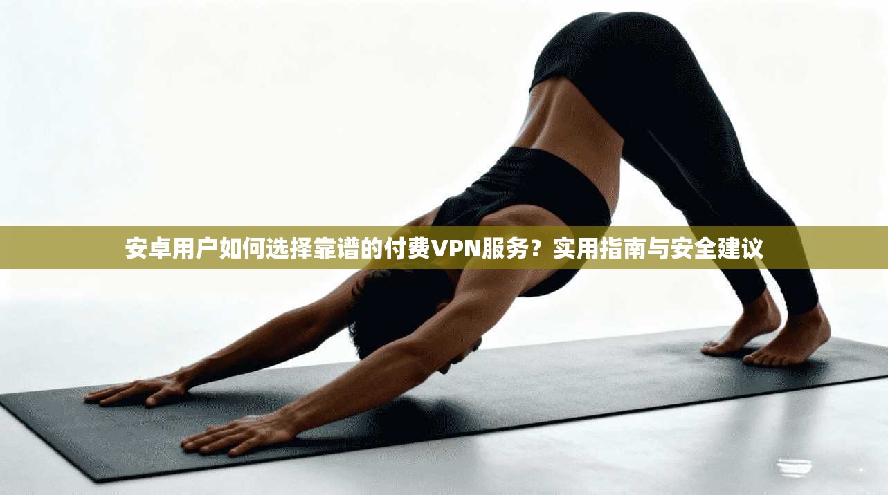 安卓用户如何选择靠谱的付费VPN服务？实用指南与安全建议