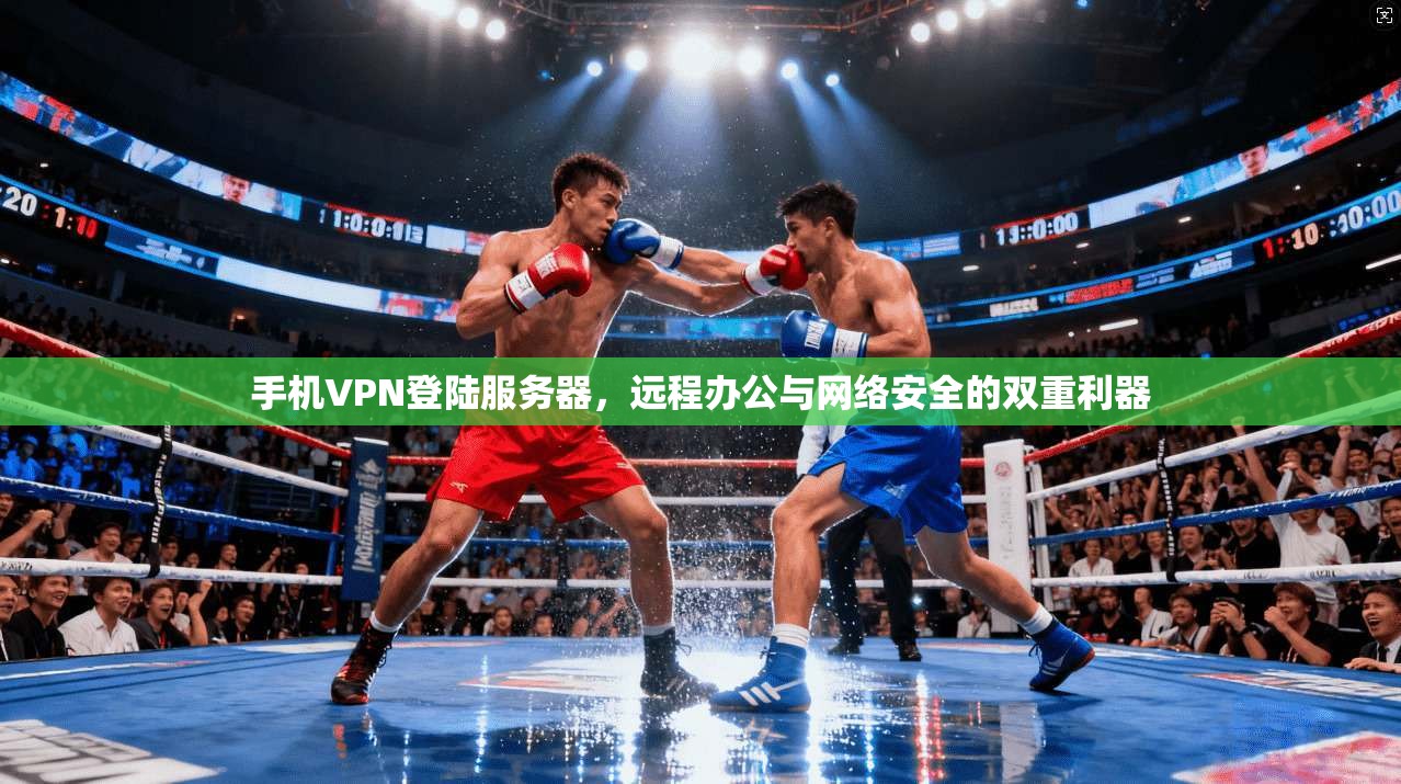 手机VPN登陆服务器，远程办公与网络安全的双重利器