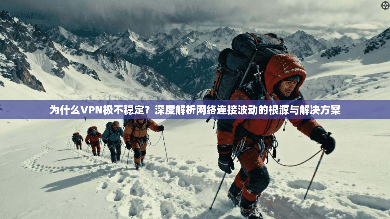 为什么VPN极不稳定？深度解析网络连接波动的根源与解决方案