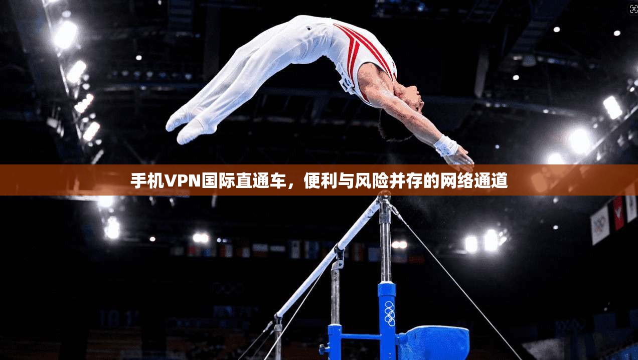 手机VPN国际直通车，便利与风险并存的网络通道