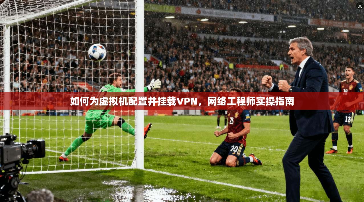 如何为虚拟机配置并挂载VPN，网络工程师实操指南