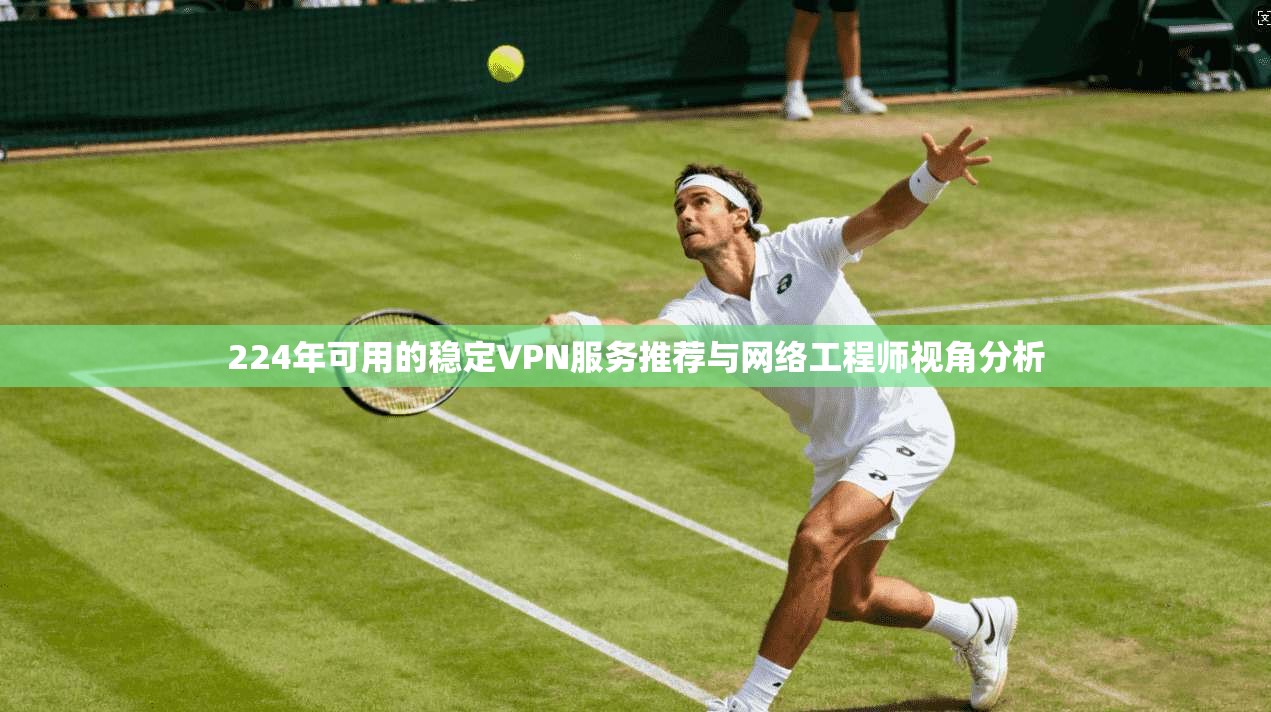 224年可用的稳定VPN服务推荐与网络工程师视角分析
