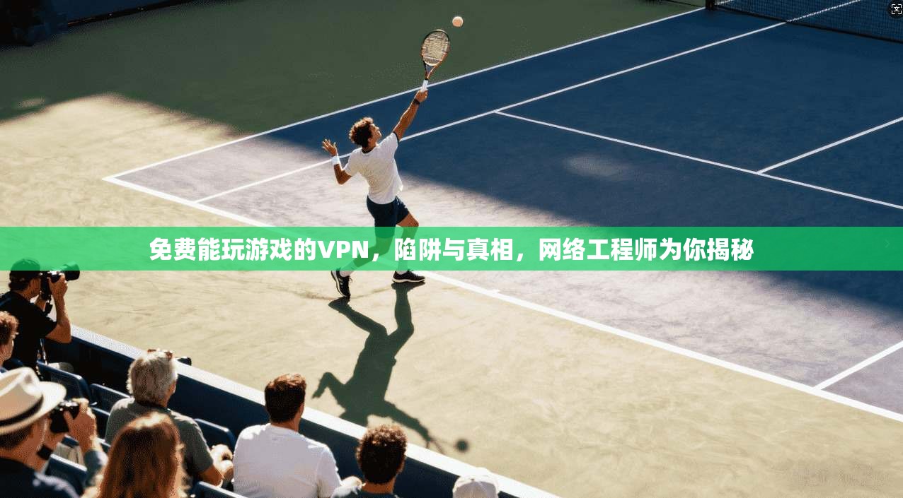 免费能玩游戏的VPN，陷阱与真相，网络工程师为你揭秘