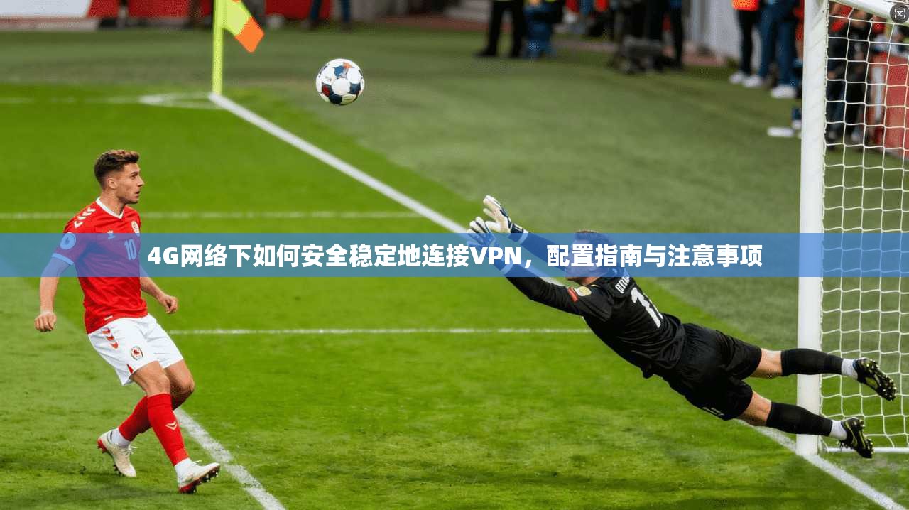 4G网络下如何安全稳定地连接VPN，配置指南与注意事项