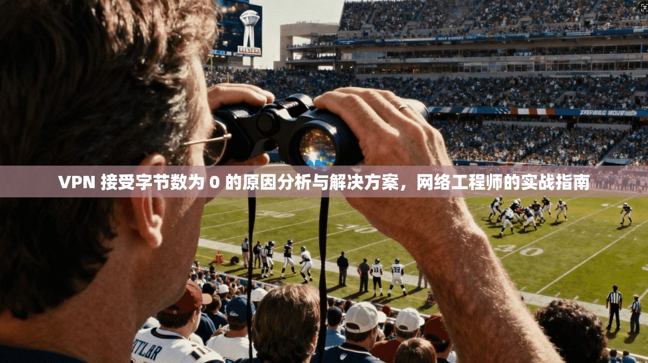 VPN 接受字节数为 0 的原因分析与解决方案，网络工程师的实战指南