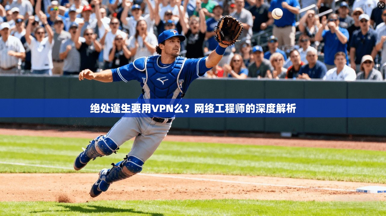 绝处逢生要用VPN么？网络工程师的深度解析