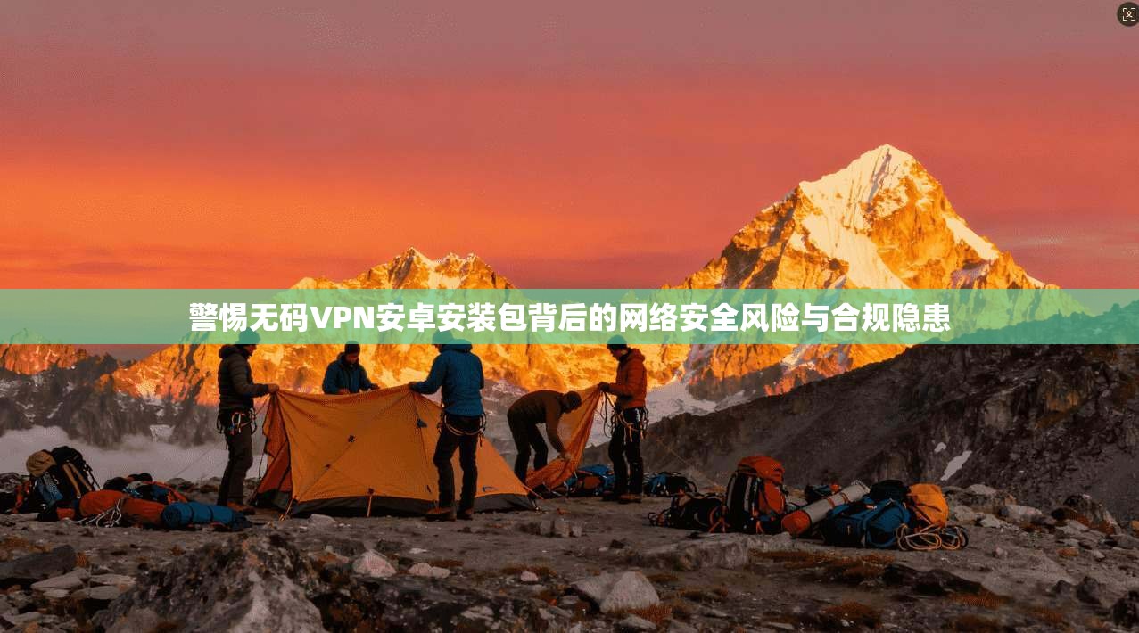 警惕无码VPN安卓安装包背后的网络安全风险与合规隐患