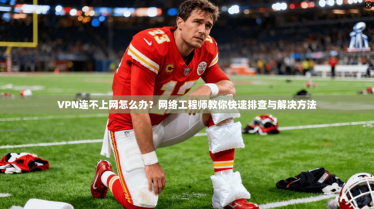 VPN连不上网怎么办？网络工程师教你快速排查与解决方法