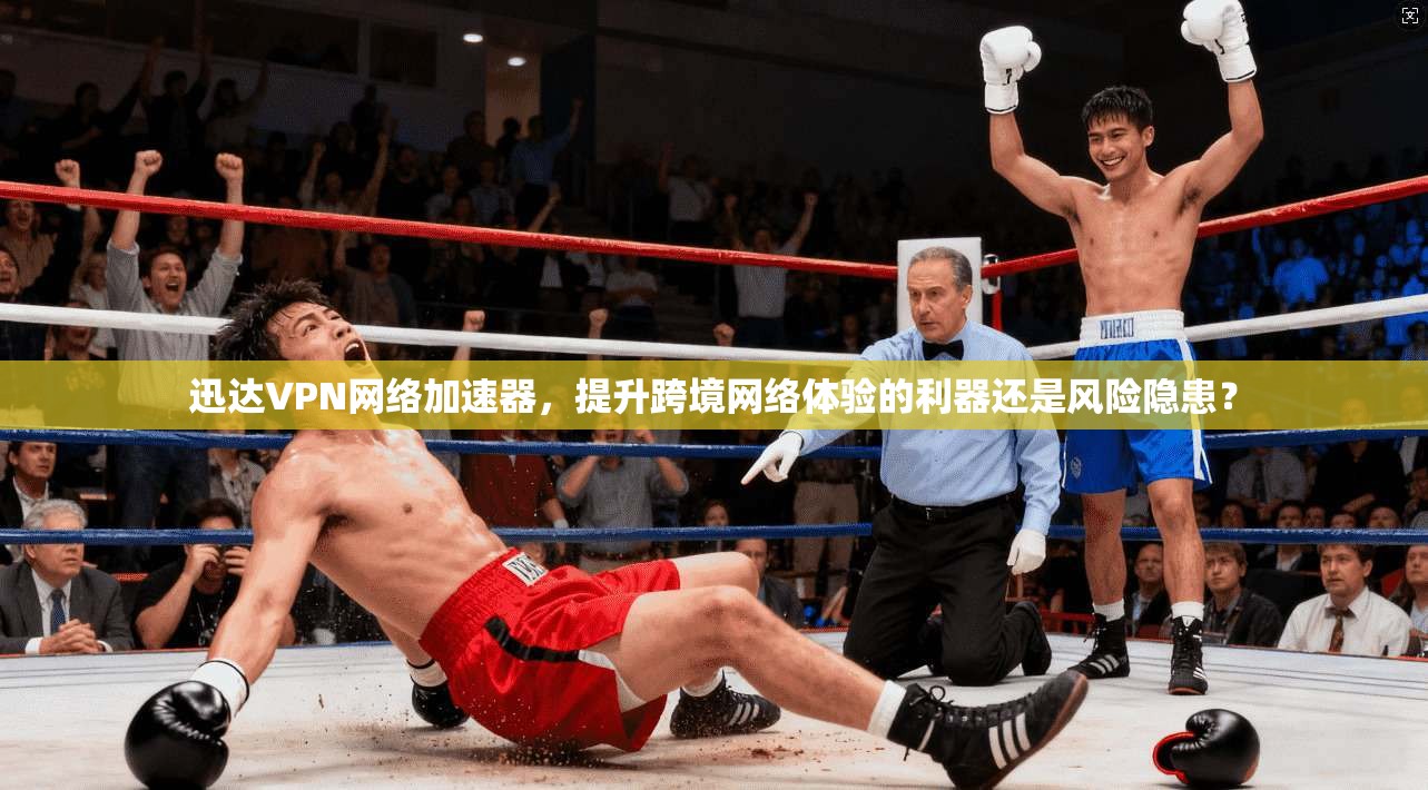 迅达VPN网络加速器，提升跨境网络体验的利器还是风险隐患？