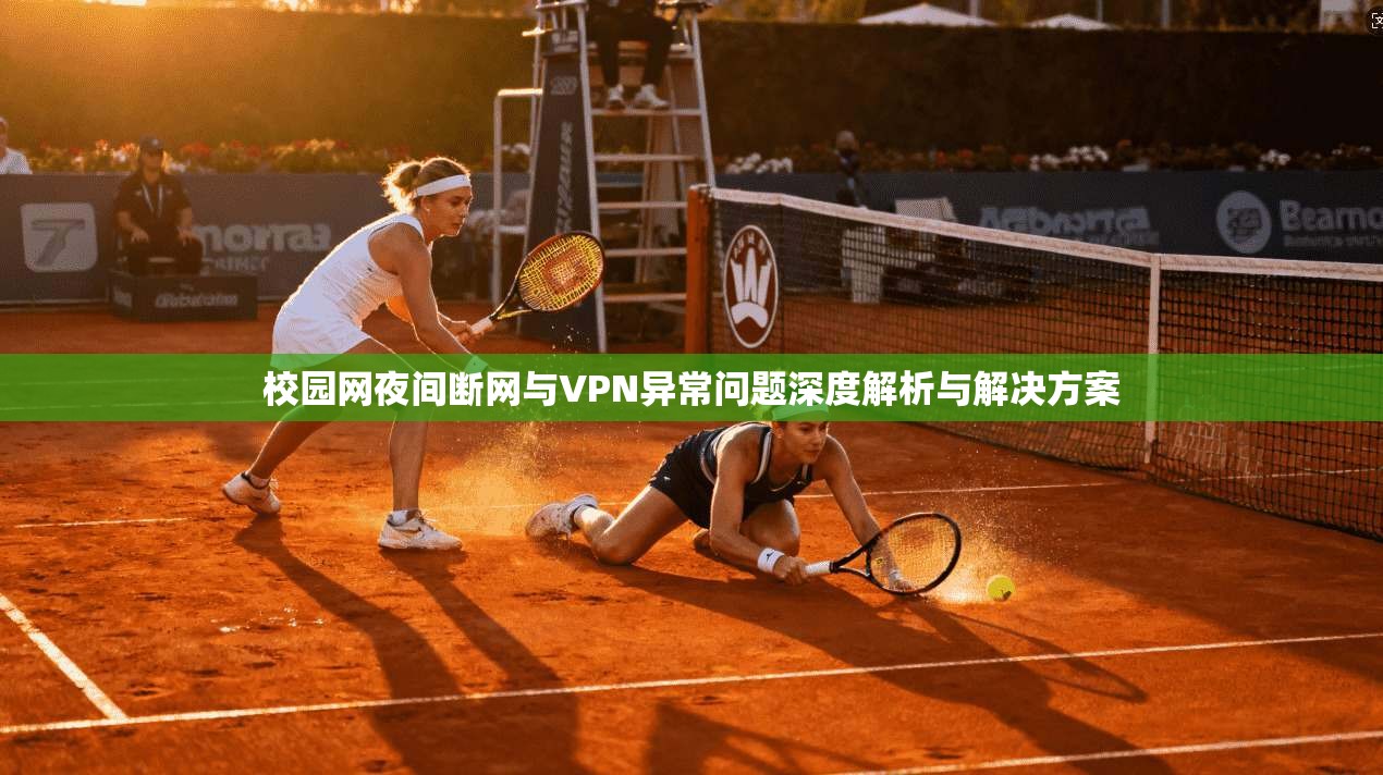 校园网夜间断网与VPN异常问题深度解析与解决方案