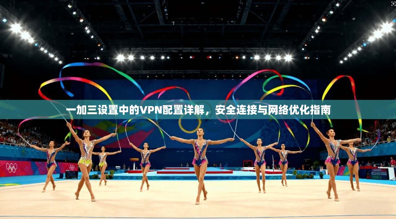 一加三设置中的VPN配置详解，安全连接与网络优化指南