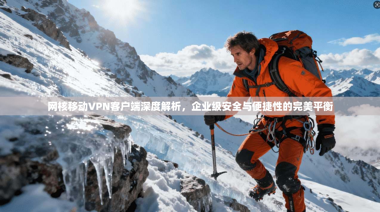 网核移动VPN客户端深度解析，企业级安全与便捷性的完美平衡
