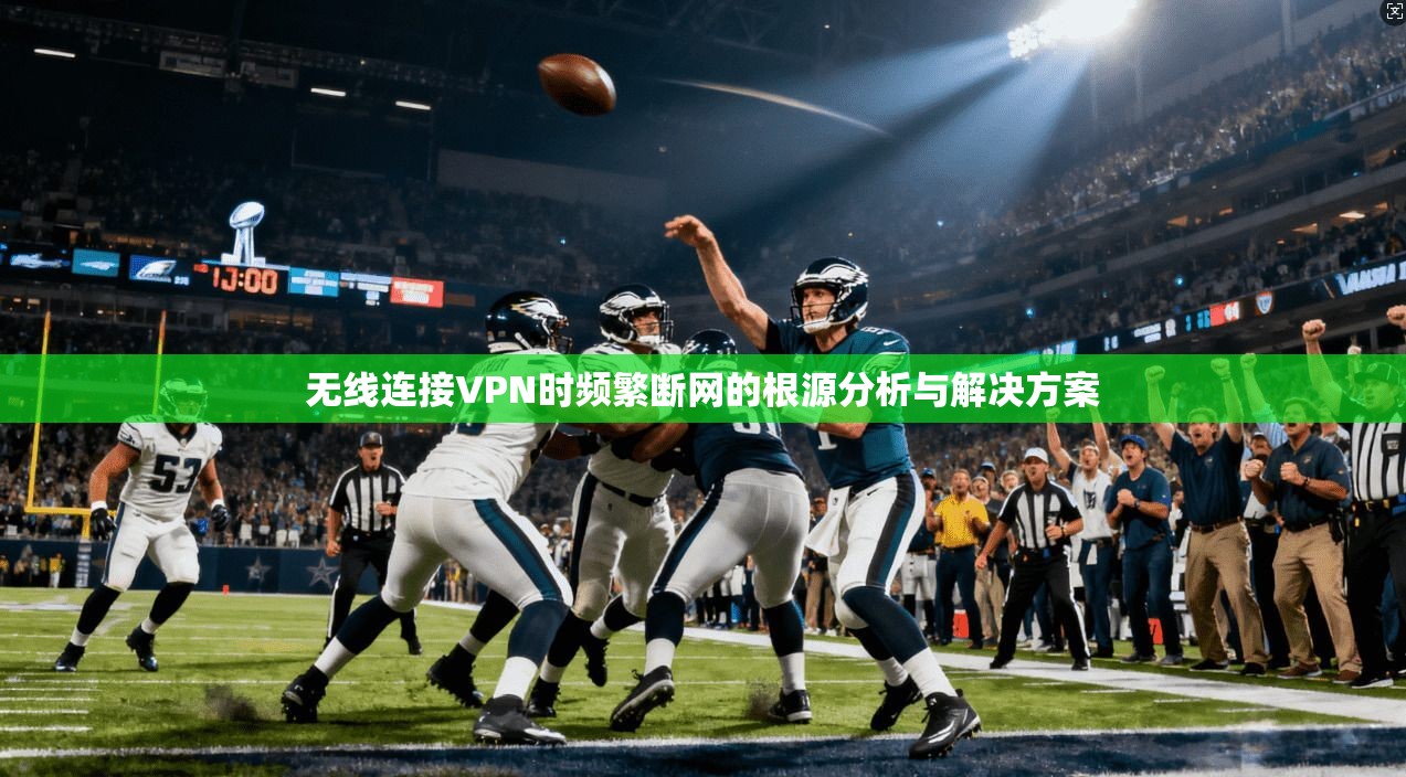 无线连接VPN时频繁断网的根源分析与解决方案
