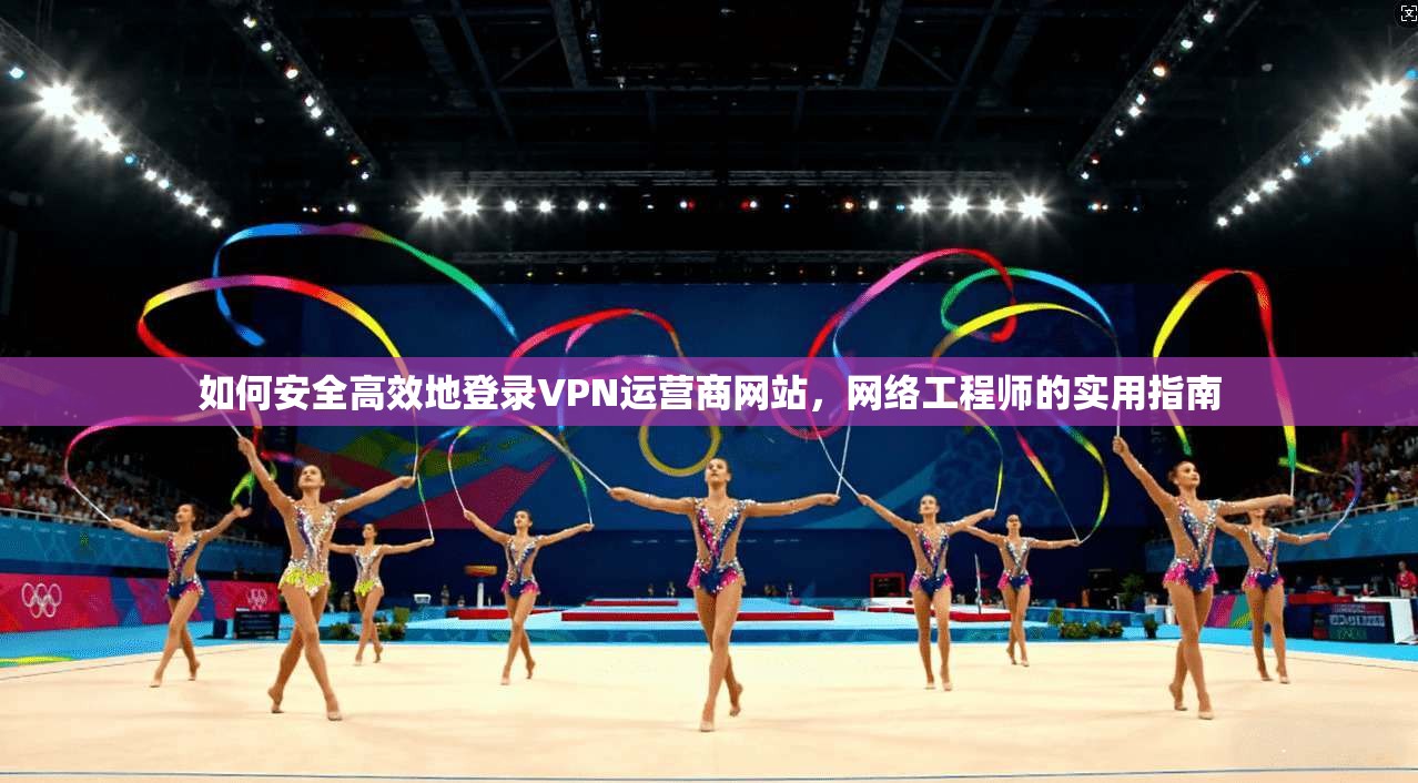 如何安全高效地登录VPN运营商网站，网络工程师的实用指南