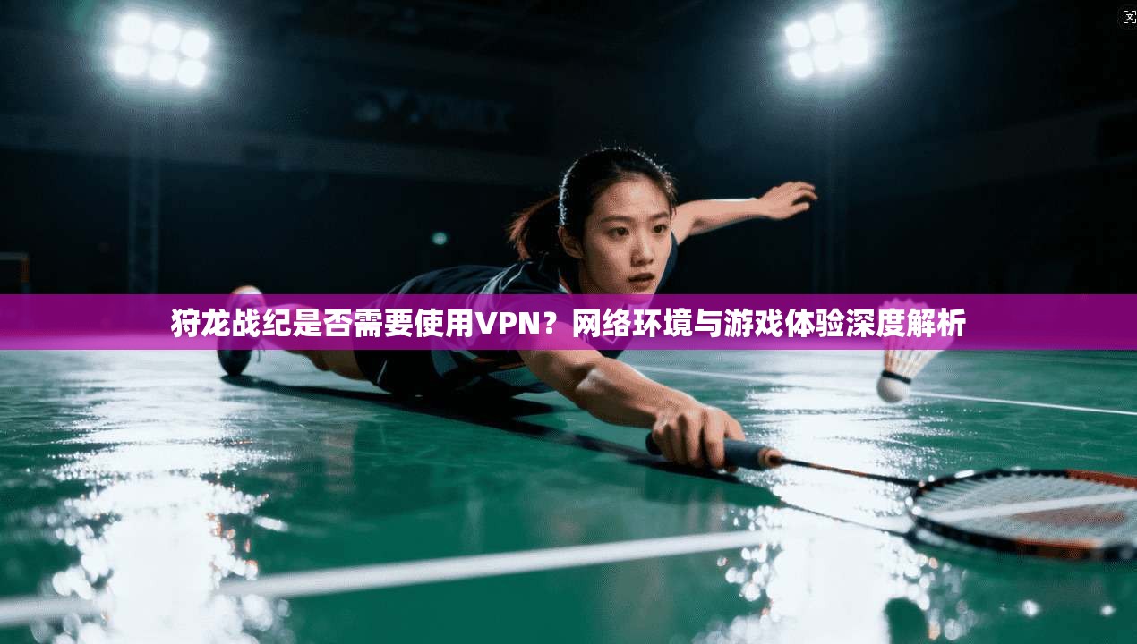 狩龙战纪是否需要使用VPN？网络环境与游戏体验深度解析