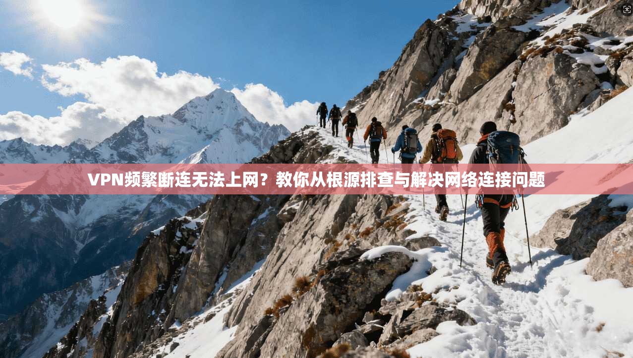VPN频繁断连无法上网？教你从根源排查与解决网络连接问题