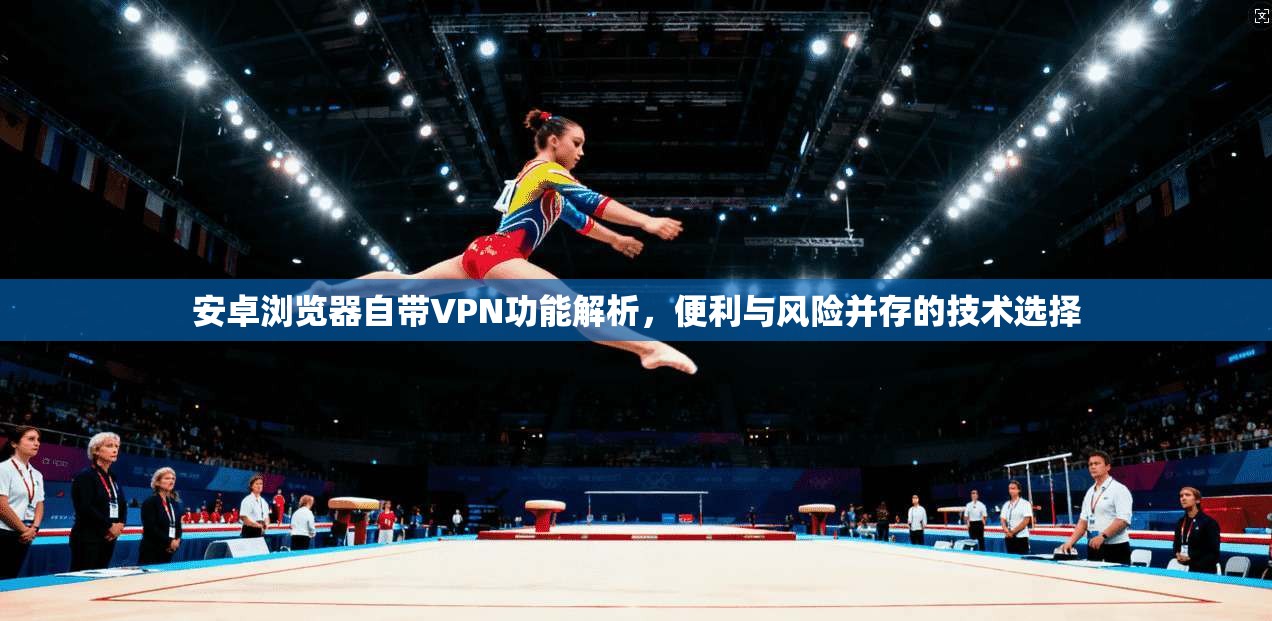 安卓浏览器自带VPN功能解析，便利与风险并存的技术选择