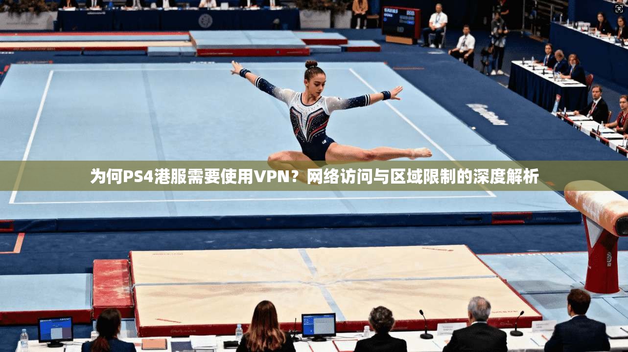 为何PS4港服需要使用VPN？网络访问与区域限制的深度解析