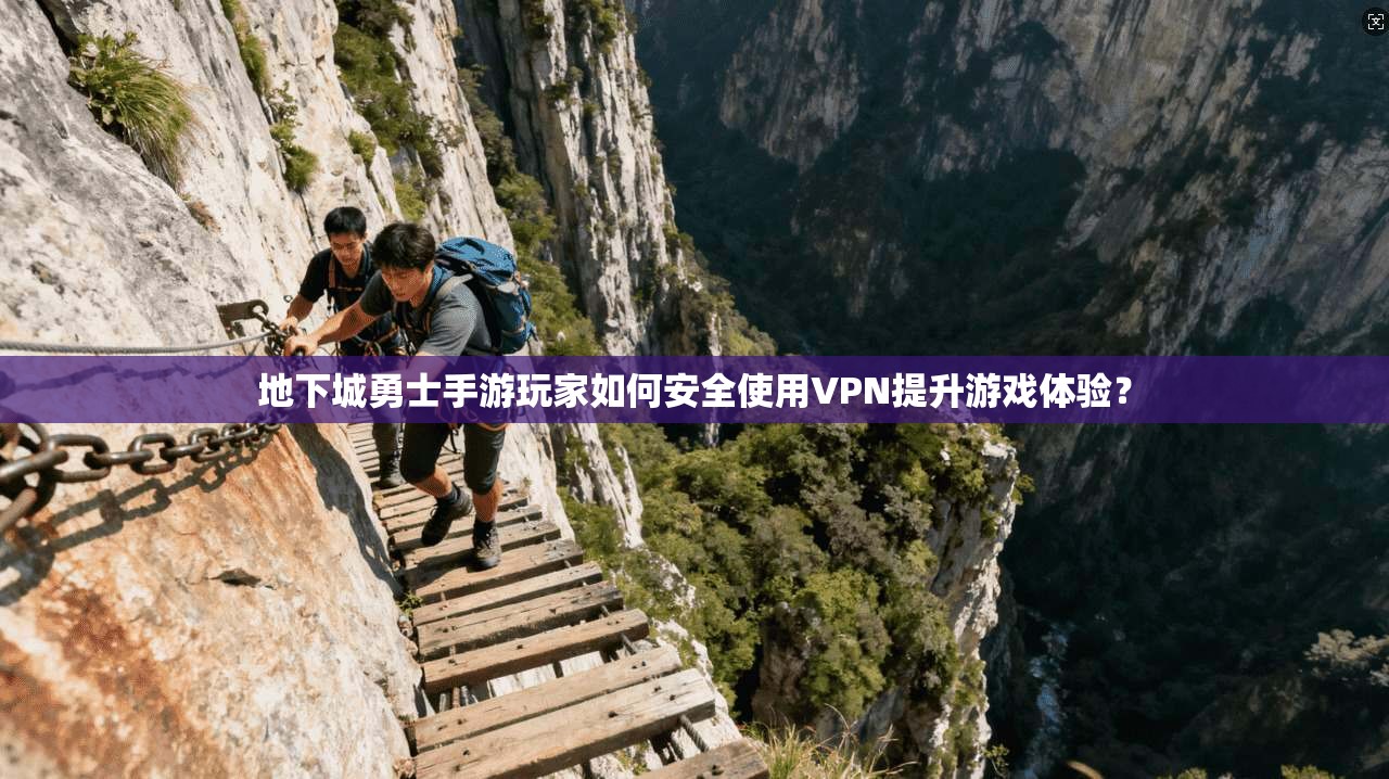 地下城勇士手游玩家如何安全使用VPN提升游戏体验？