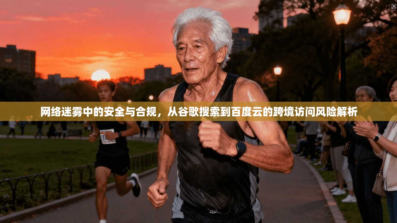网络迷雾中的安全与合规,从谷歌搜索到百度云的跨境访问风险解析 网络迷雾中的安全与合规,从谷歌搜索到百度云的跨境访问风险解析
