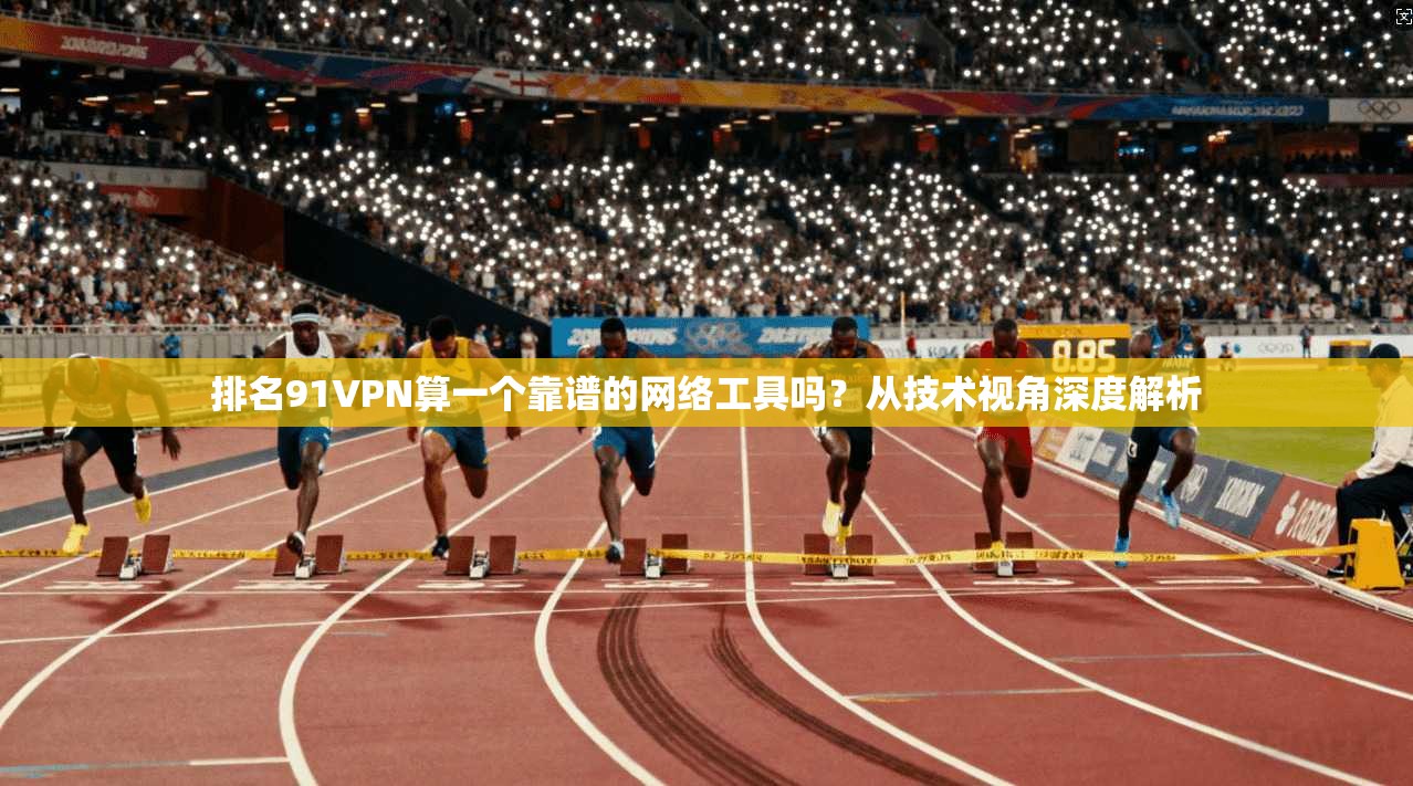排名91VPN算一个靠谱的网络工具吗？从技术视角深度解析