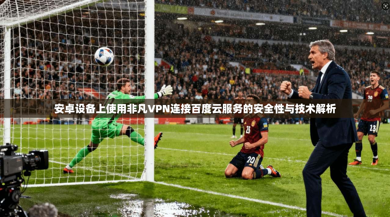 安卓设备上使用非凡VPN连接百度云服务的安全性与技术解析