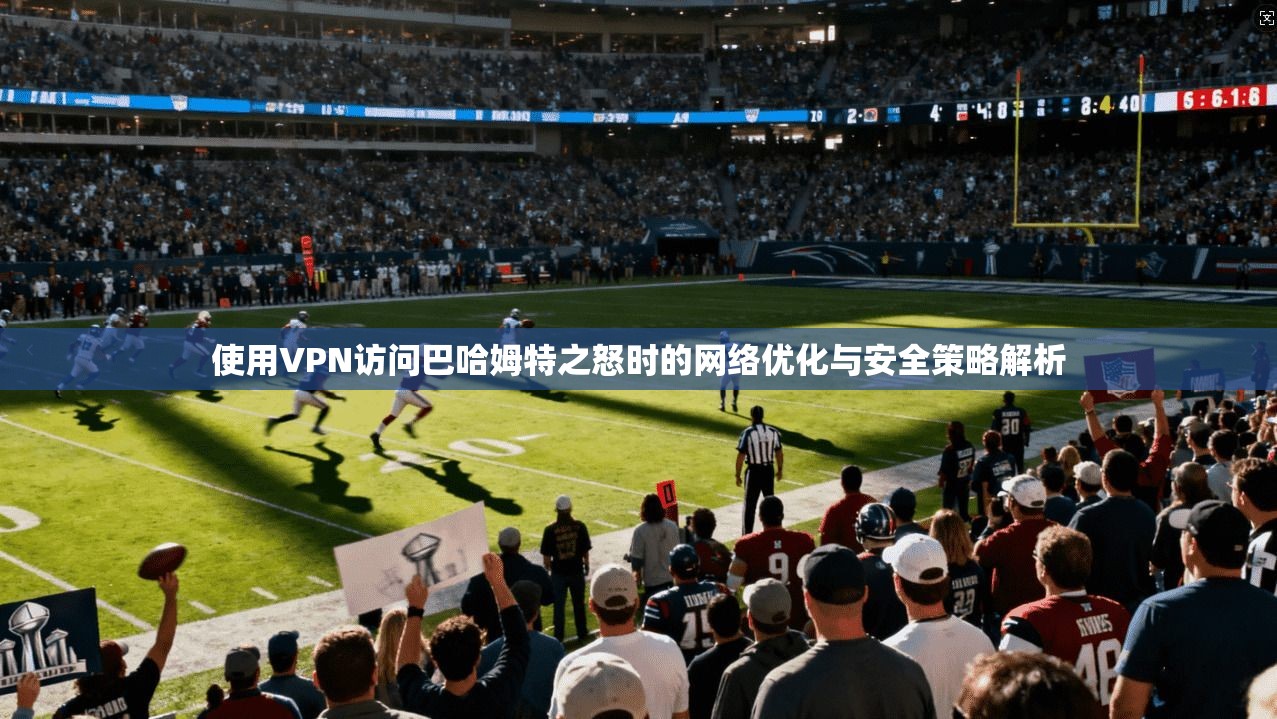 使用VPN访问巴哈姆特之怒时的网络优化与安全策略解析