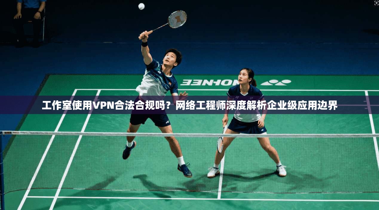工作室使用VPN合法合规吗？网络工程师深度解析企业级应用边界
