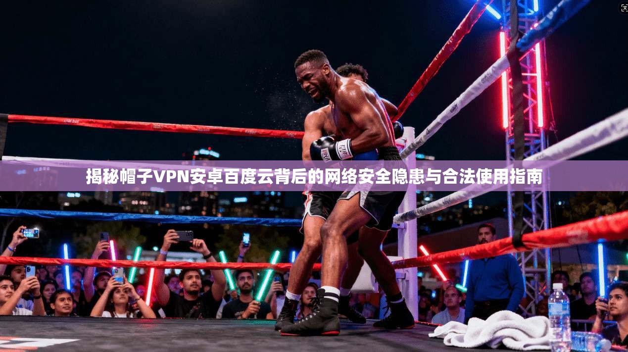 揭秘帽子VPN安卓百度云背后的网络安全隐患与合法使用指南