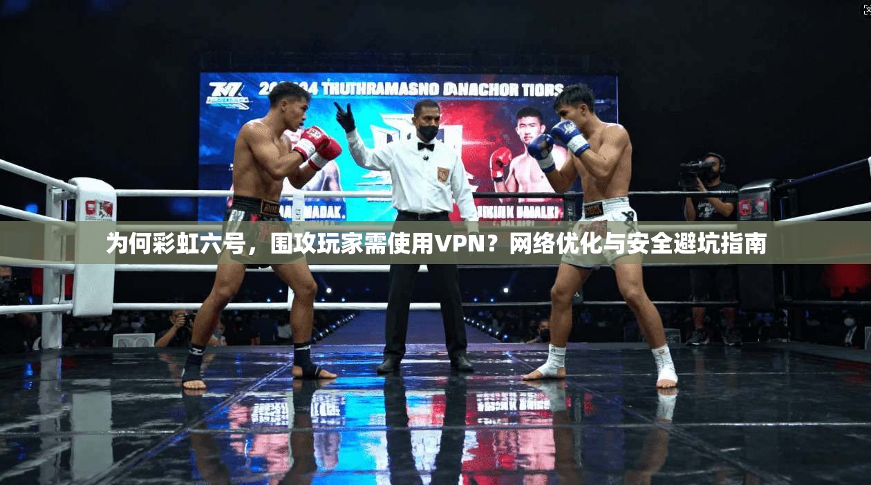 为何彩虹六号，围攻玩家需使用VPN？网络优化与安全避坑指南